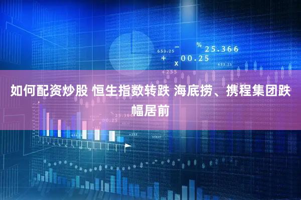 如何配资炒股 恒生指数转跌 海底捞、携程集团跌幅居前